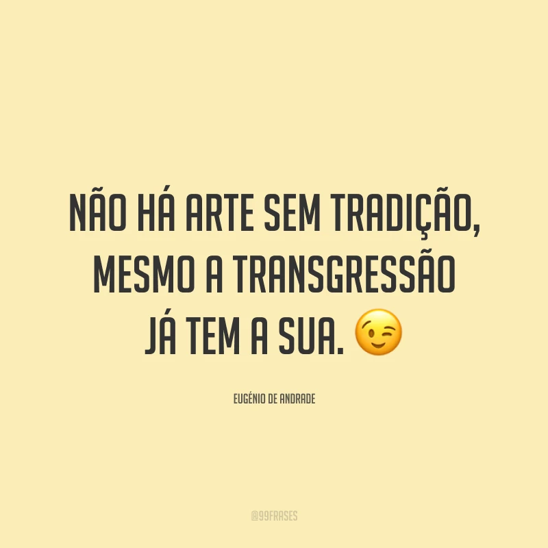 Não há arte sem tradição, mesmo a transgressão já tem a sua. 😉