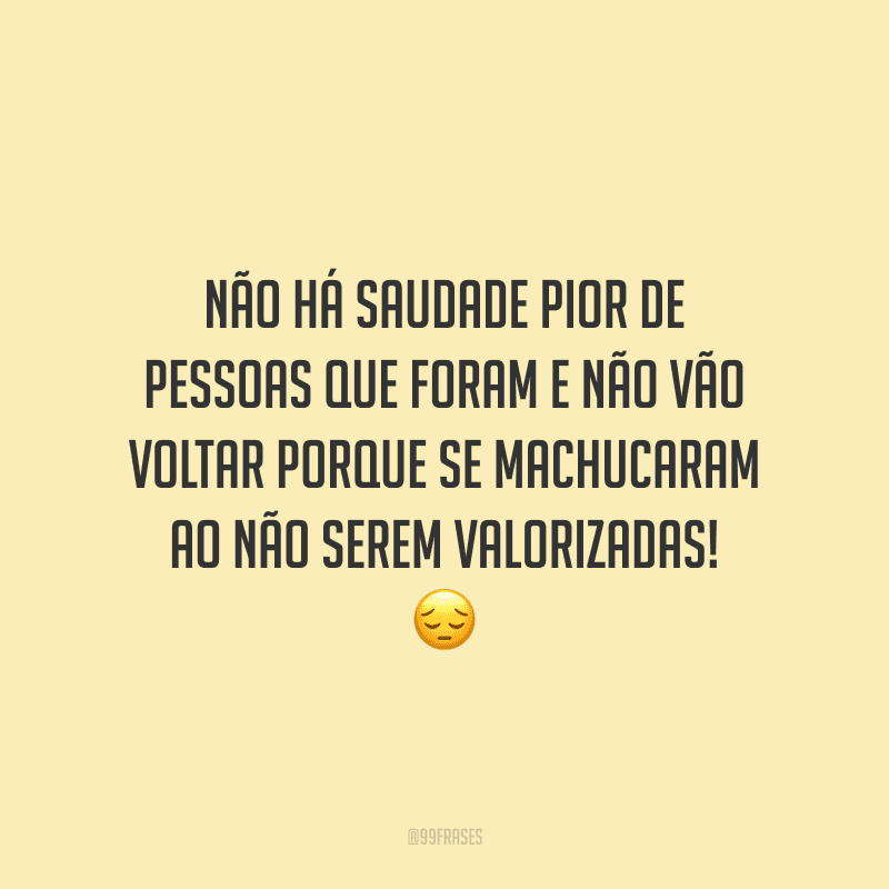Não há saudade pior de pessoas que foram e não vão voltar porque se machucaram ao não serem valorizadas!