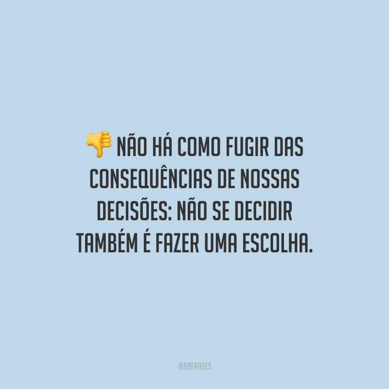 Não há como fugir das consequências de nossas decisões: não se decidir também é fazer uma escolha. 