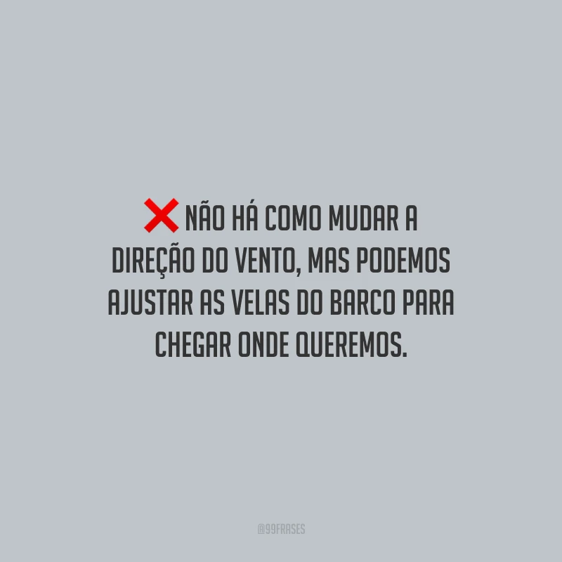 Não há como mudar a direção do vento, mas podemos ajustar as velas do barco para chegar onde queremos.