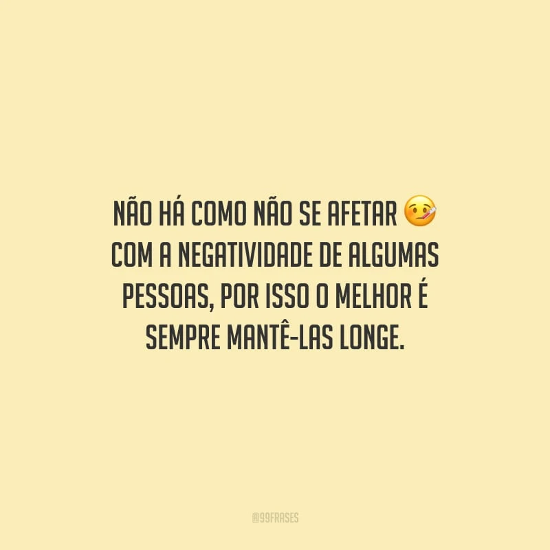 Não há como não se afetar com a negatividade de algumas pessoas, por isso o melhor é sempre mantê-las longe.
