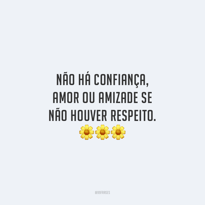 Não há confiança, amor ou amizade se não houver respeito.