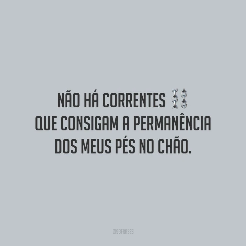 Não há correntes que consigam a permanência dos meus pés no chão. 