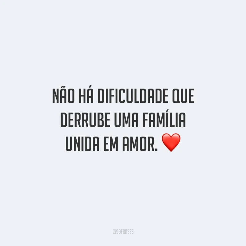 Não há dificuldade que derrube uma família unida em amor.