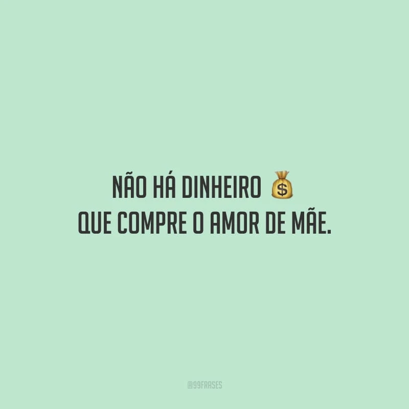 Não há dinheiro que compre o amor de mãe.