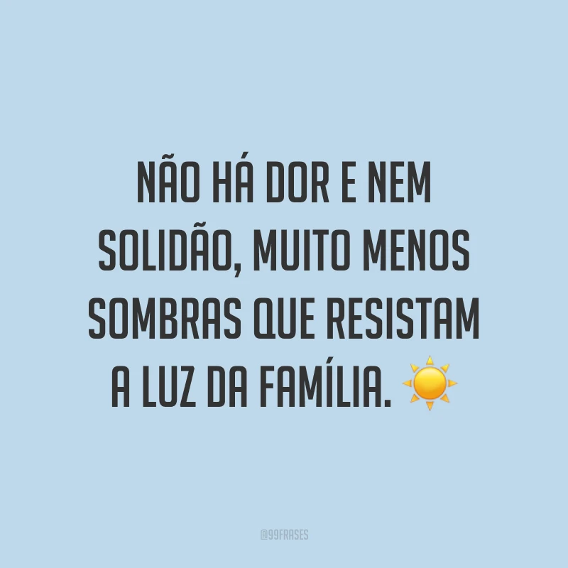 Não há dor e nem solidão, muito menos sombras que resistam a luz da família. ☀