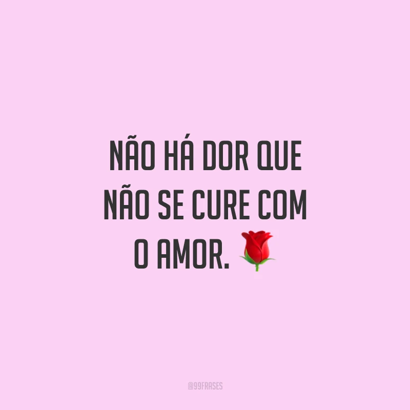 Não há dor que não se cure com o amor. ?