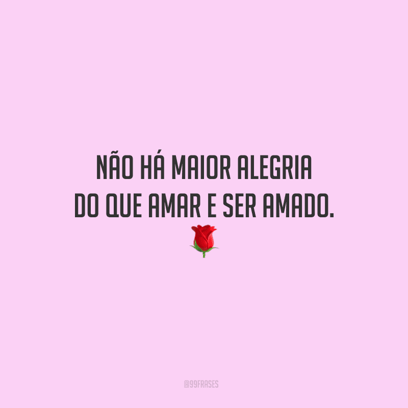 Não há maior alegria do que amar e ser amado.