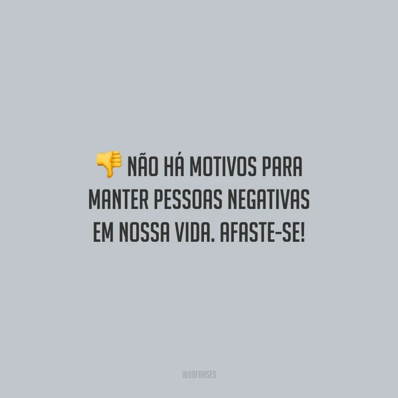 Não há motivos para manter pessoas negativas em nossa vida. Afaste-se!