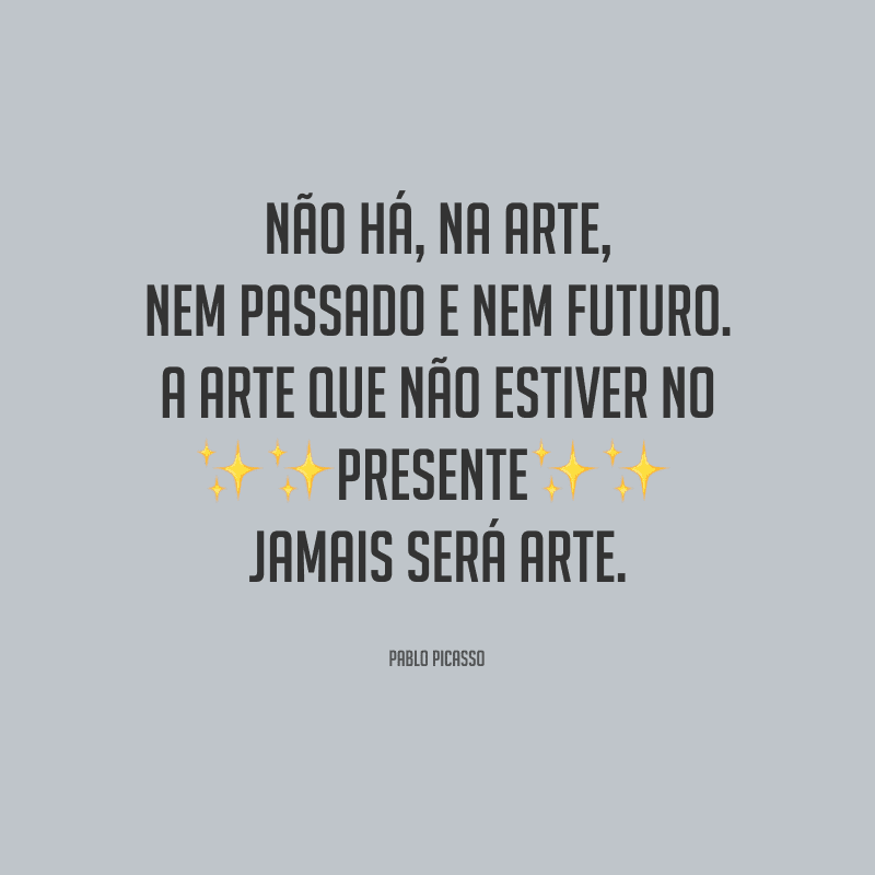 Não há, na arte, nem passado e nem futuro. A arte que não estiver no presente jamais será arte.