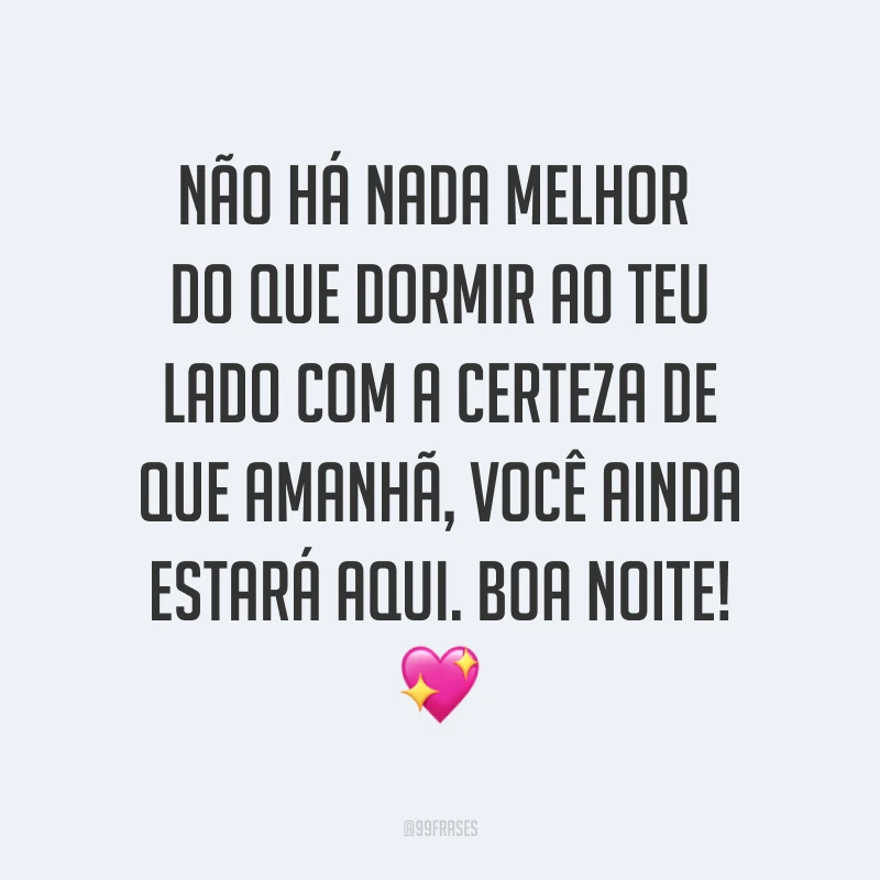 Não há nada melhor do que dormir ao teu lado com a certeza de que amanhã, você ainda estará aqui. Boa noite! ?