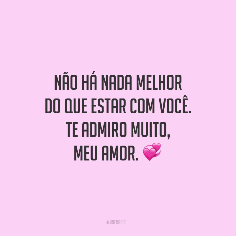 Não há nada melhor do que estar com você. Te admiro muito, meu amor.