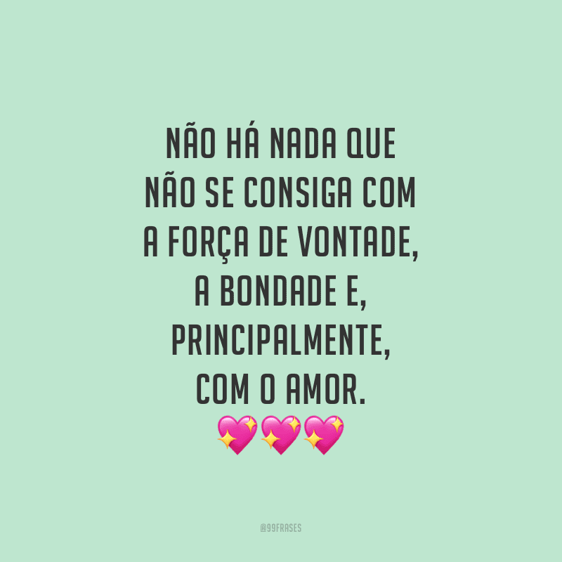 Não há nada que não se consiga com a força de vontade, a bondade e, principalmente, com o amor. 