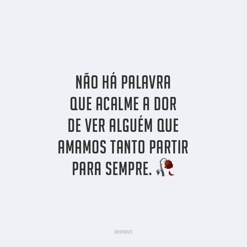 Não há palavra que acalme a dor de ver alguém que amamos tanto partir para sempre.