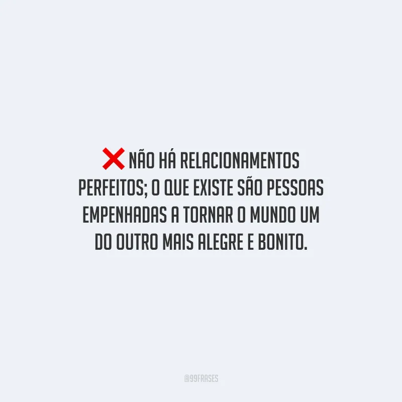 Não há relacionamentos perfeitos; o que existe são pessoas empenhadas a tornar o mundo um do outro mais alegre e bonito.