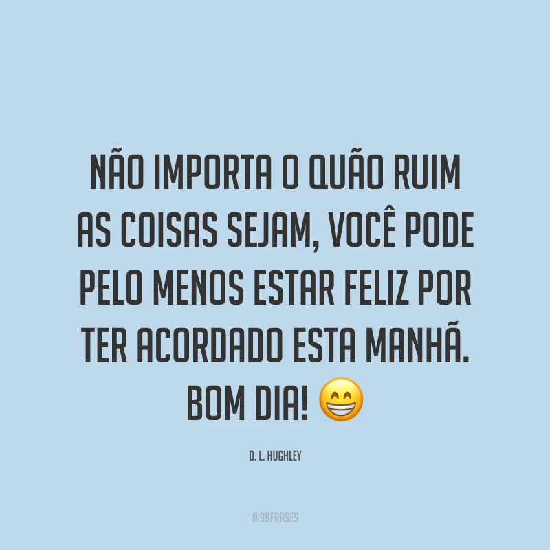 Não importa o quão ruim as coisas sejam, você pode pelo menos estar feliz por ter acordado esta manhã. Bom dia! 😁