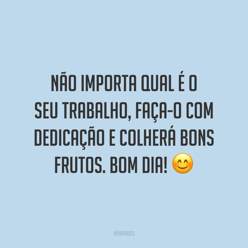 Não importa qual é o seu trabalho, faça-o com dedicação e colherá bons frutos. Bom dia!