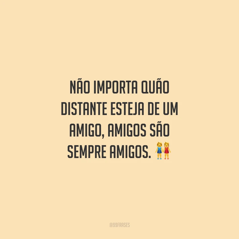 Não importa quão distante esteja de um amigo, amigos são sempre amigos.