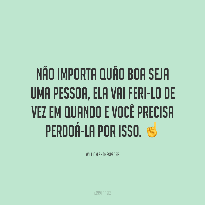 Não importa quão boa seja uma pessoa, ela vai feri-lo de vez em quando e você precisa perdoá-la por isso.