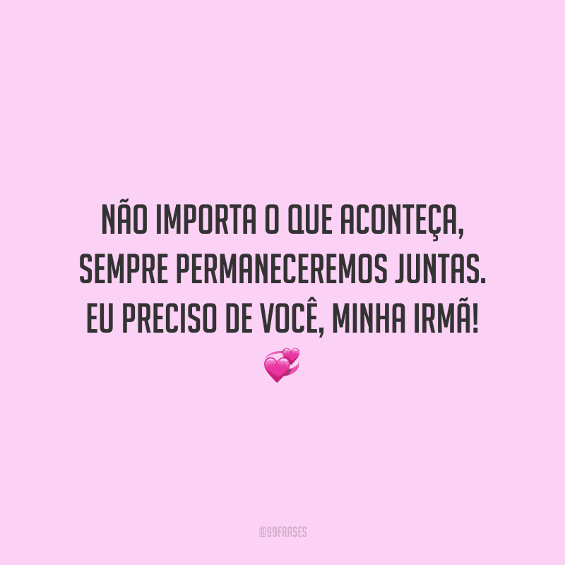Não importa o que aconteça, sempre permaneceremos juntas. Eu preciso de você, minha irmã!