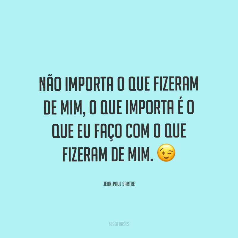 Não importa o que fizeram de mim, o que importa é o que eu faço com o que fizeram de mim.