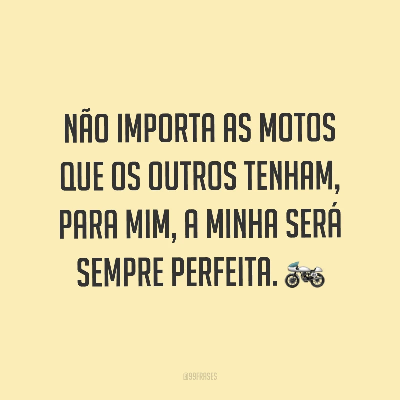 Não importa as motos que os outros tenham, para mim, a minha será sempre perfeita. ?