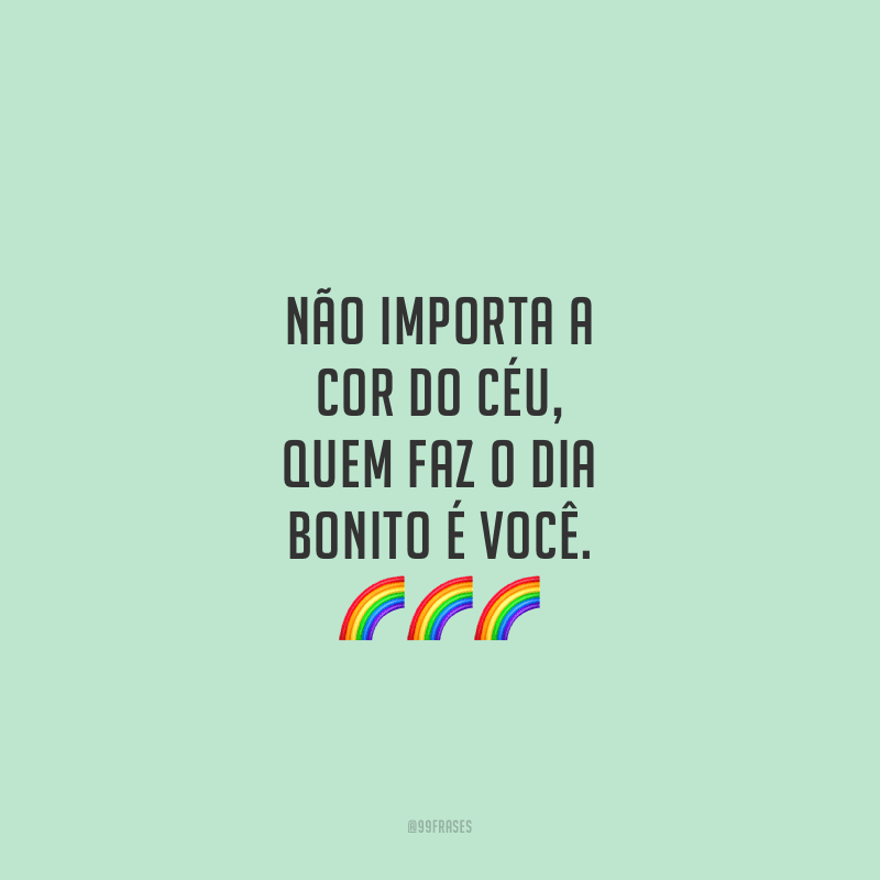Não importa a cor do céu, quem faz o dia bonito é você.