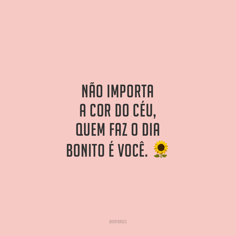 Não importa a cor do céu, quem faz o dia bonito é você.