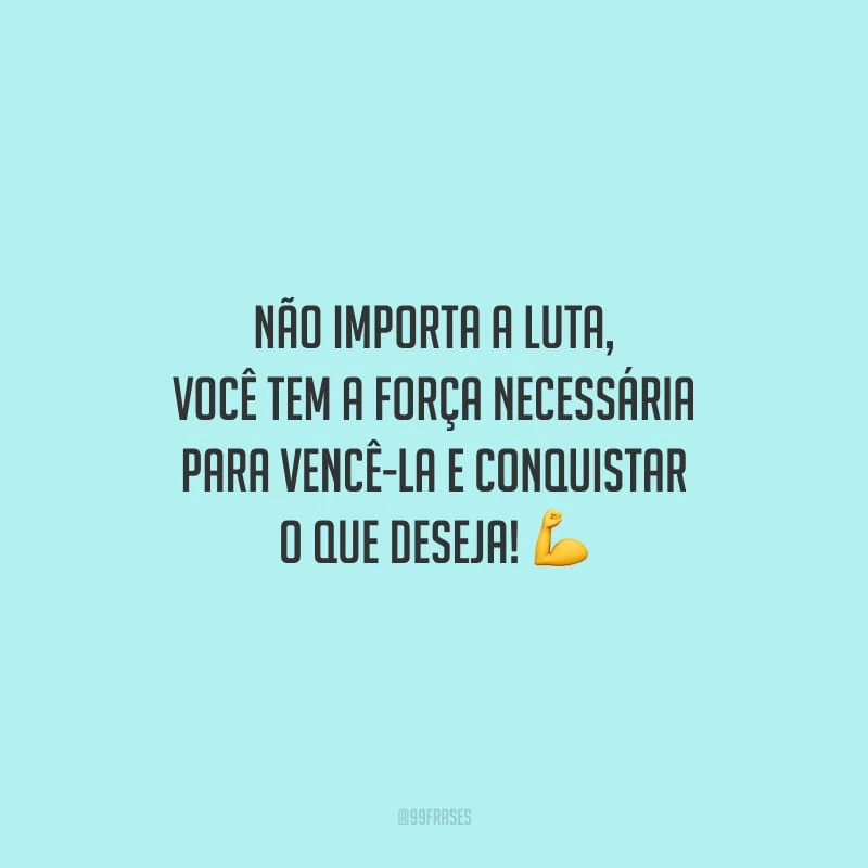 Não importa a luta, você tem a força necessária para vencê-la e conquistar o que deseja!