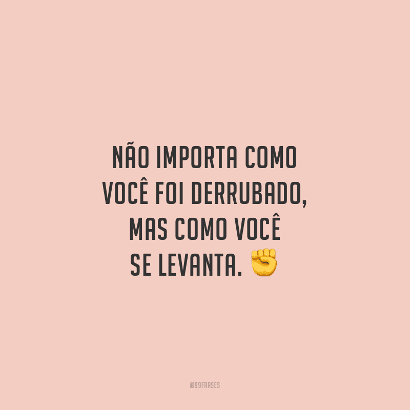 Não importa como você foi derrubado, mas como você se levanta. 