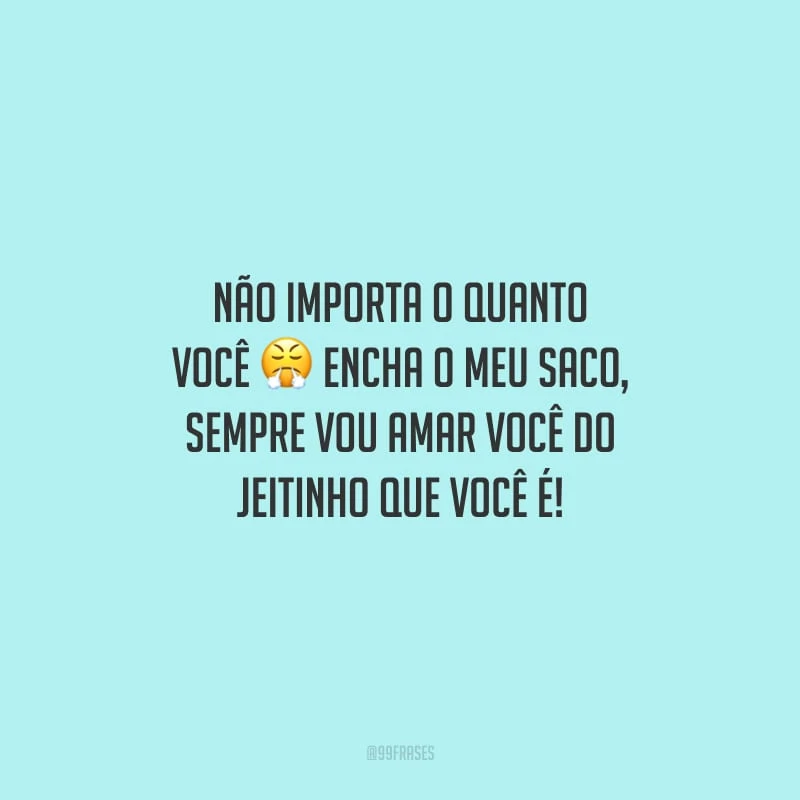 Não importa o quanto você encha o meu saco, sempre vou amar você do jeitinho que você é!