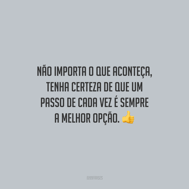 Não importa o que aconteça, tenha certeza de que um passo de cada vez é sempre a melhor opção.