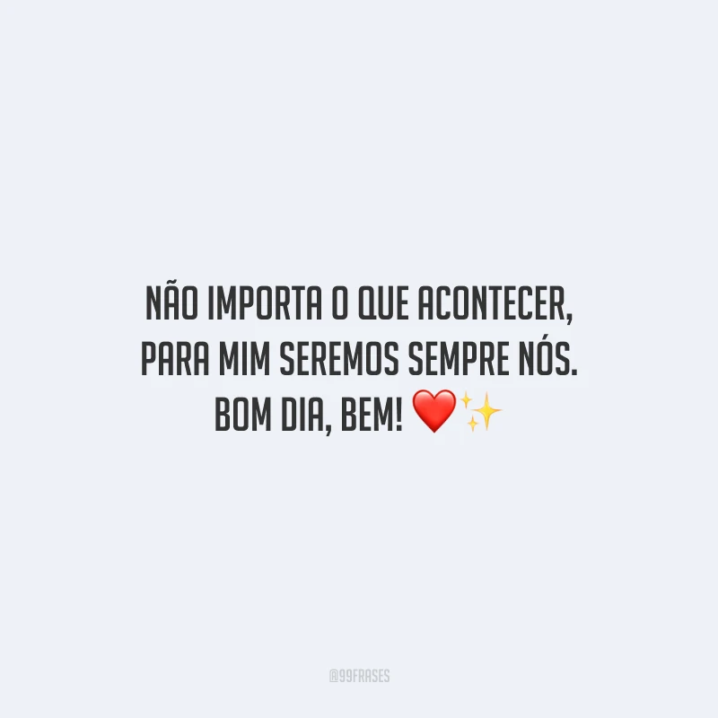 Não importa o que acontecer, para mim seremos sempre nós. Bom dia, bem!