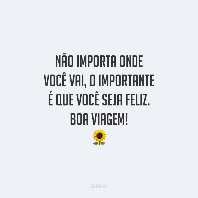 Não importa onde você vai, o importante é que você seja feliz. Boa viagem!