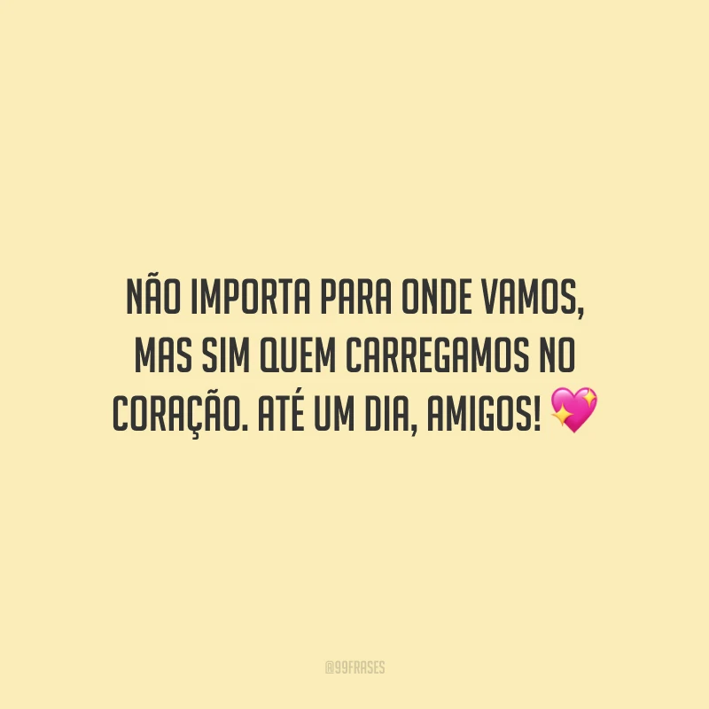 Não importa para onde vamos, mas sim quem carregamos no coração. Até um dia, amigos!