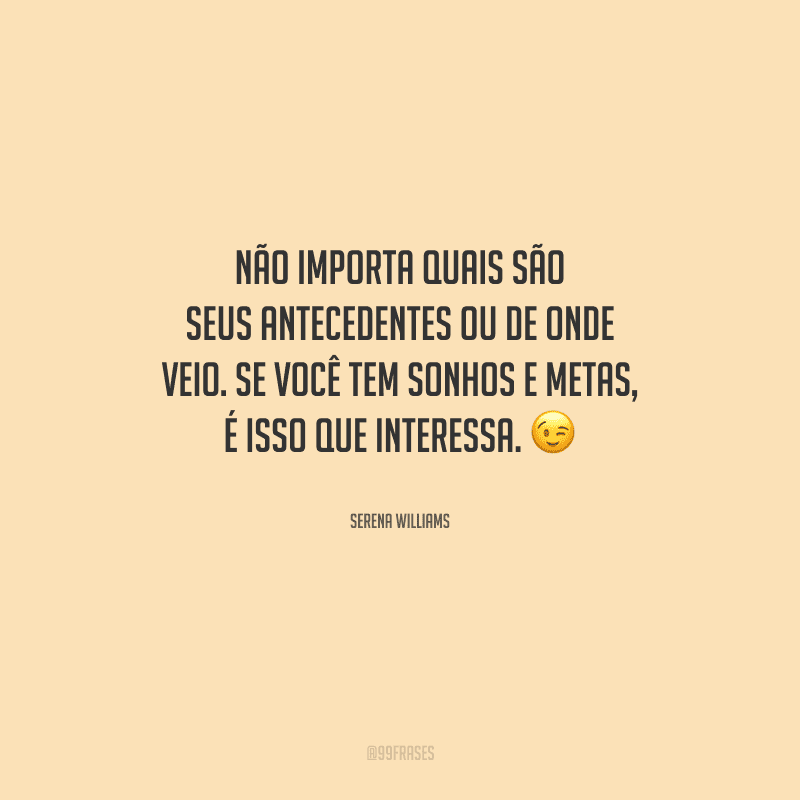 Não importa quais são seus antecedentes ou de onde veio. Se você tem sonhos e metas, é isso que interessa.