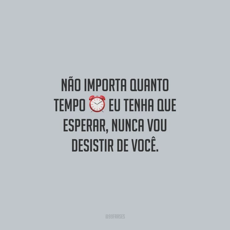 Não importa quanto tempo eu tenha que esperar, nunca vou desistir de você.