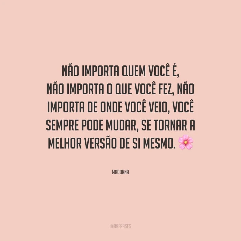 Não importa quem você é, não importa o que você fez, não importa de onde você veio, você sempre pode mudar, se tornar a melhor versão de si mesmo.