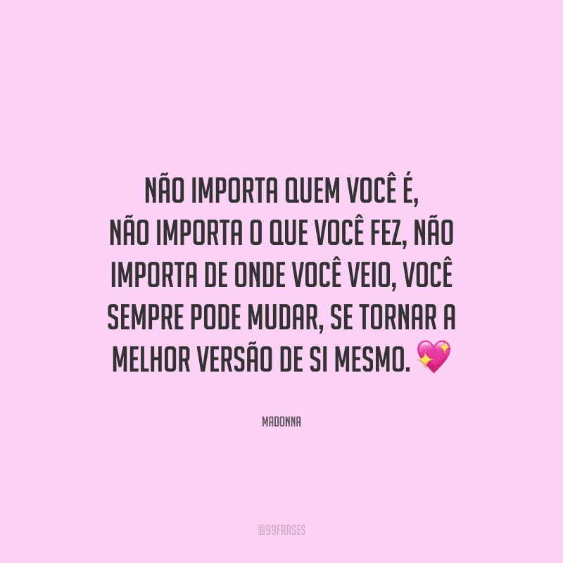 Não importa quem você é, não importa o que você fez, não importa de onde você veio, você sempre pode mudar, se tornar a melhor versão de si mesmo. 