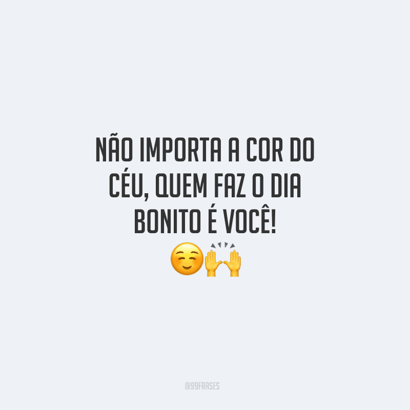 Não importa a cor do céu, quem faz o dia bonito é você!