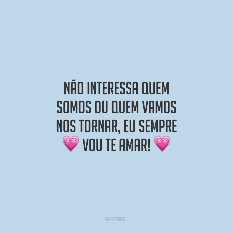 Não interessa quem somos ou quem vamos nos tornar, eu sempre vou te amar!
