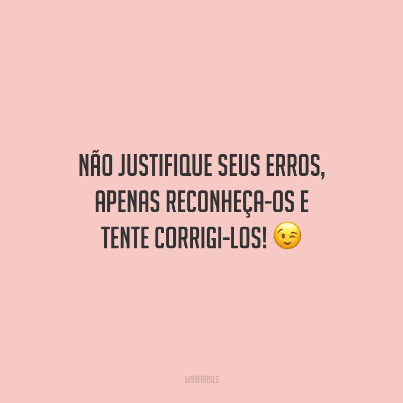 Não justifique seus erros, apenas reconheça-os e tente corrigi-los!