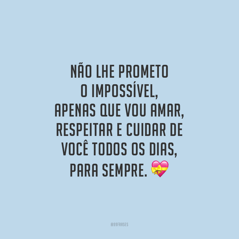 Não lhe prometo o impossível, apenas que vou amar, respeitar e cuidar de você todos os dias, para sempre.