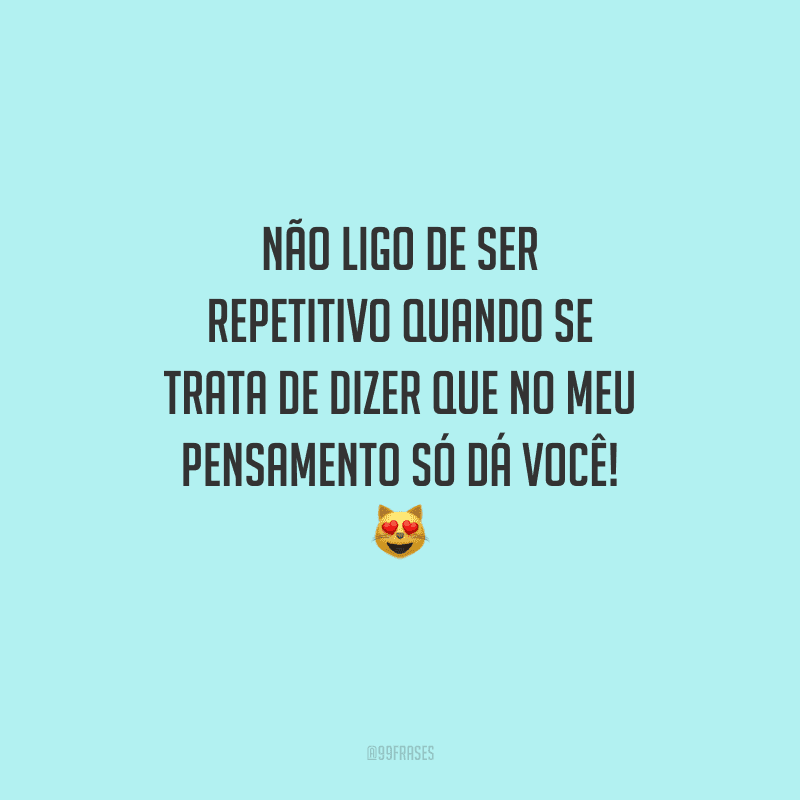 Não ligo de ser repetitivo quando se trata de dizer que no meu pensamento só dá você! 