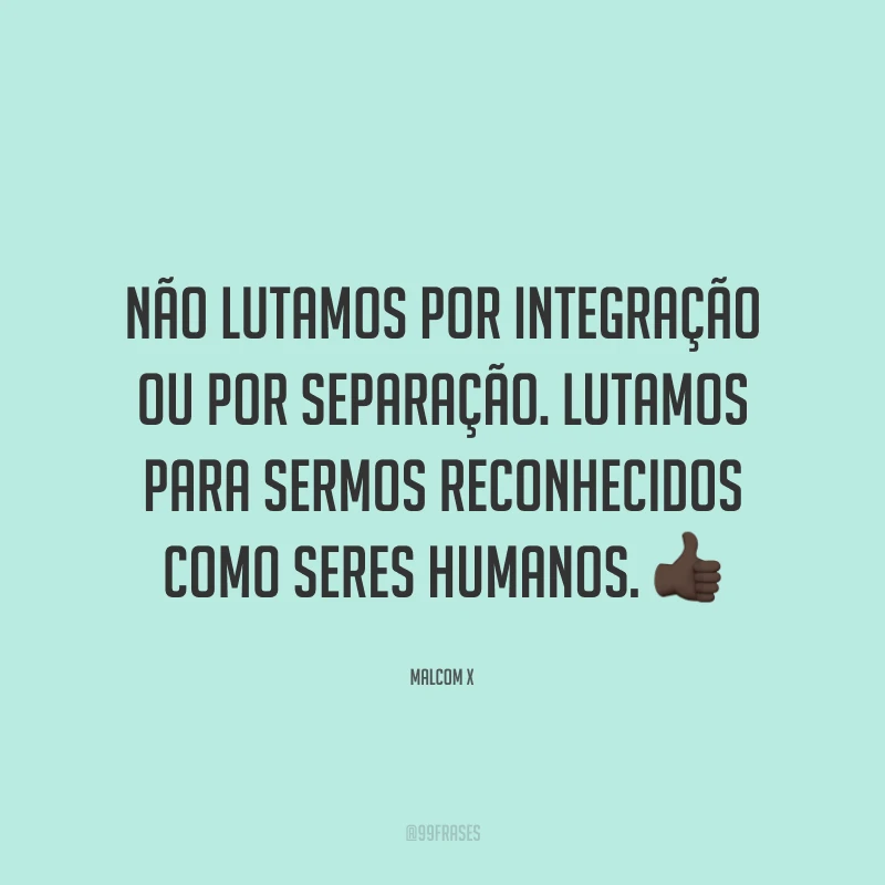 Não lutamos por integração ou por separação. Lutamos para sermos reconhecidos como seres humanos. 👍🏿