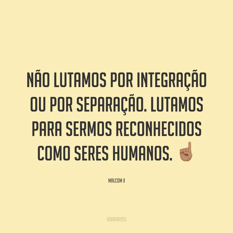 Não lutamos por integração ou por separação. Lutamos para sermos reconhecidos como seres humanos. ☝🏽