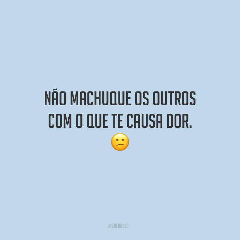 Não machuque os outros com o que te causa dor.