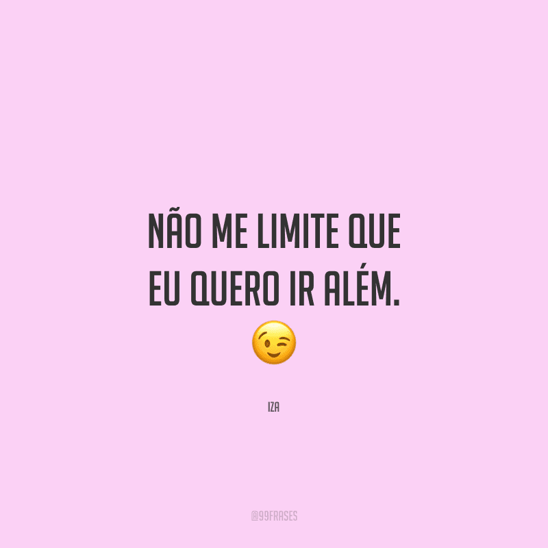 Não me limite que eu quero ir além. 