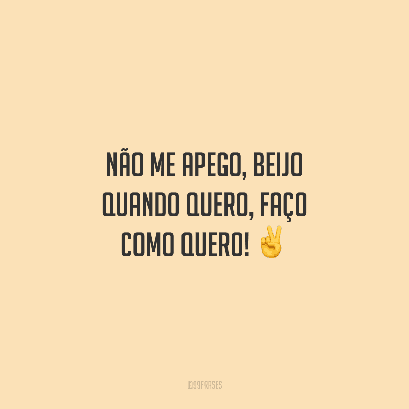 Não me apego, beijo quando quero, faço como quero!