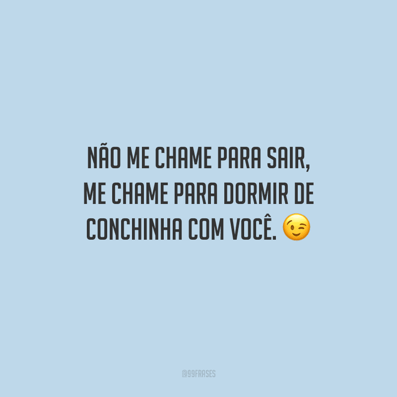 Não me chame para sair, me chame para dormir de conchinha com você.